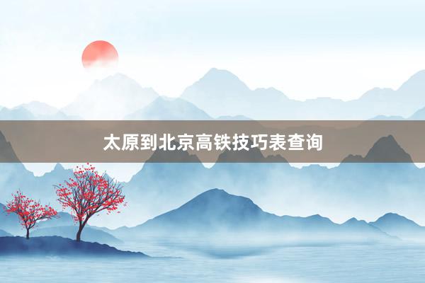 太原到北京高铁技巧表查询